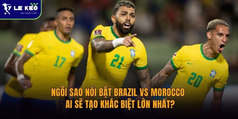 Ngôi sao đáng chú ý Brazil vs Morocco | Ai sẽ tạo khác biệt lớn nhất?