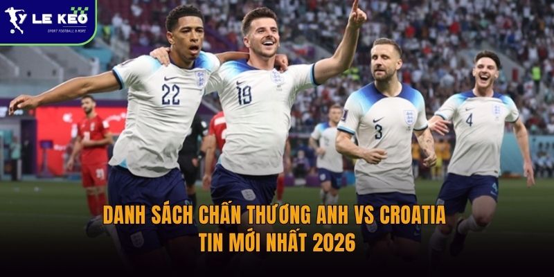 Danh sách chấn thương Anh vs Croatia | Tin mới nhất 2026