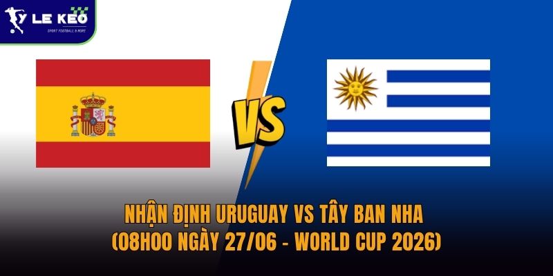 Nhận định Uruguay vs Tây Ban Nha (08h00 ngày 27/06 – World Cup 2026)