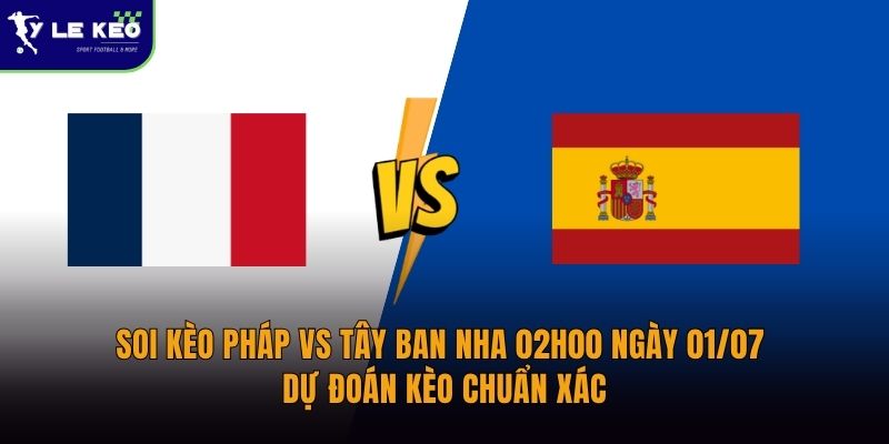 Soi kèo Pháp vs Tây Ban Nha 02h00 ngày 01/07 Dự đoán kèo chuẩn xác